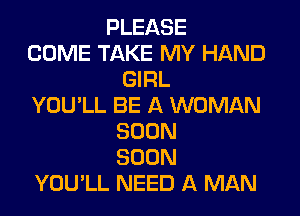 PLEASE
COME TAKE MY HAND
GIRL
YOU'LL BE A WOMAN

SOON
SOON
YOU'LL NEED A MAN