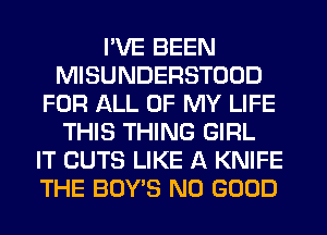 I'VE BEEN
MISUNDERSTOOD
FOR ALL OF MY LIFE
THIS THING GIRL
IT CUTS LIKE A KNIFE
THE BOY'S NO GOOD