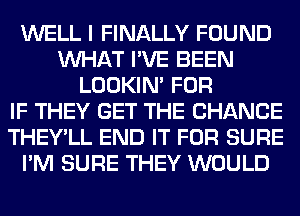 WELL I FINALLY FOUND
WHAT I'VE BEEN
LOOKIN' FOR
IF THEY GET THE CHANGE
THEY'LL END IT FOR SURE
I'M SURE THEY WOULD