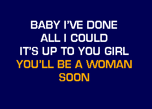 BABY I'VE DONE
ALL I COULD
IT'S UP TO YOU GIRL
YOU'LL BE A WOMAN
SOON