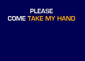 PLEASE
COME TAKE MY HAND