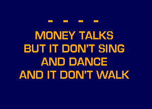 MONEY TALKS
BUT IT DON'T SING

AND DANCE
AND IT DUNW WALK