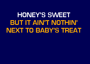 HONEY'S SWEET
BUT IT AIN'T NOTHIN'
NEXT T0 BABY'S TREAT