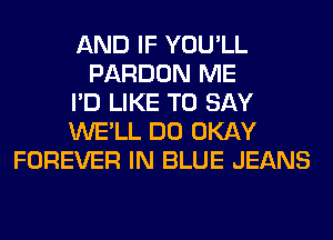 AND IF YOU'LL
PARDON ME
I'D LIKE TO SAY
WE'LL DO OKAY
FOREVER IN BLUE JEANS