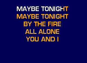 MAYBE TONIGHT
MAYBE TONIGHT
BY THE FIRE

ALL ALONE
YOU AND I