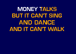 MONEY TALKS
BUT IT CAN'T SING

AND DANCE

AND IT CAN'T WALK