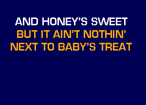 AND HONEY'S SWEET
BUT IT AIN'T NOTHIN'
NEXT T0 BABY'S TREAT