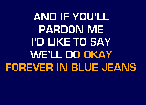 AND IF YOU'LL
PARDON ME
I'D LIKE TO SAY
WE'LL DO OKAY
FOREVER IN BLUE JEANS