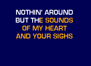 NOTHIN' AROUND
BUT THE SOUNDS
OF MY HEART

AND YOUR SIGHS