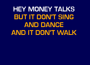 HEY MONEY TALKS
BUT IT DDMT SING
AND DANCE
AND IT DOMT WALK