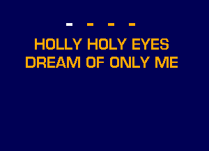 HOLLY HOLY EYES
DREAM 0F ONLY ME