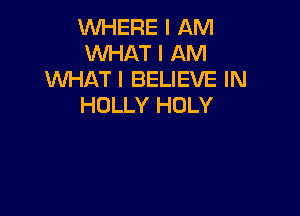 WHERE I AM
WHAT I AM
WHAT I BELIEVE IN
HOLLY HOLY