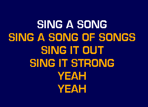 SING A SONG
SING A SONG UP SONGS
SING IT OUT

SING IT STRONG
YEAH
YEAH