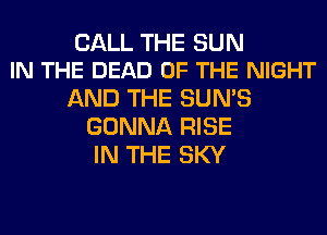CALL THE SUN
IN THE DEAD OF THE NIGHT

AND THE SUN'S
GONNA RISE
IN THE SKY