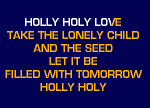 HOLLY HOLY LOVE
TAKE THE LONELY CHILD
AND THE SEED
LET IT BE
FILLED WITH TOMORROW
HOLLY HOLY