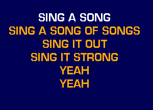 SING A SONG
SING A SONG UP SONGS
SING IT OUT

SING IT STRONG
YEAH
YEAH