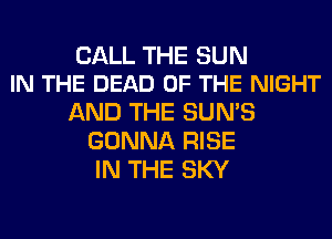 CALL THE SUN
IN THE DEAD OF THE NIGHT

AND THE SUN'S
GONNA RISE
IN THE SKY