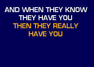 AND WHEN THEY KNOW
THEY HAVE YOU
THEN THEY REALLY
HAVE YOU