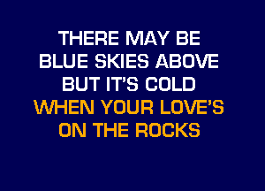 THERE MAY BE
BLUE SKIES ABOVE
BUT ITS COLD
WHEN YOUR LOVE'S
ON THE ROCKS