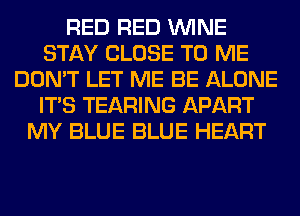 RED RED WINE
STAY CLOSE TO ME
DON'T LET ME BE ALONE
ITS TEARING APART
MY BLUE BLUE HEART