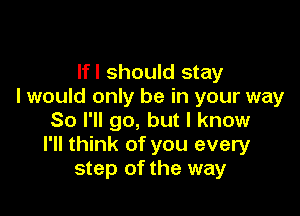 Ifl should stay
I would only be in your way

So I'll go, but I know
I'll think of you every
step of the way