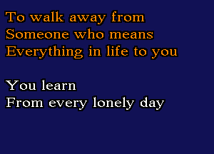 To walk away from
Someone who means
Everything in life to you

You learn
From every lonely day