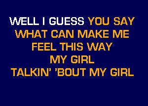 WELL I GUESS YOU SAY
WHAT CAN MAKE ME
FEEL THIS WAY
MY GIRL
TALKIN' 'BOUT MY GIRL