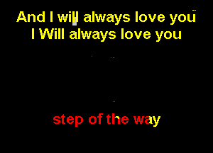 And I wiH always love you
I Will always love you

step of the way