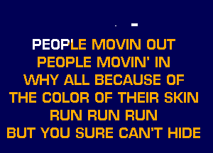 PEOPLE MOVIN OUT
PEOPLE MOVIN' IN
VUHY ALL BECAUSE OF
THE COLOR OF THEIR SKIN
RUN RUN RUN
BUT YOU SURE CAN'T HIDE