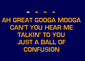 AH GREAT GOOGA MOOGA
CAN'T YOU HEAR ME
TALKIN' TO YOU
JUST A BALL 0F
CONFUSION