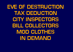 EVE 0F DESTRUCTION
TAX DEDUCTION
CITY INSPECTORS
BILL COLLECTORS

MOD CLOTHES
IN DEMAND