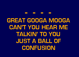 GREAT GOOGA MOOGA
CAN'T YOU HEAR ME
TALKIN' TO YOU
JUST A BALL 0F
CONFUSION