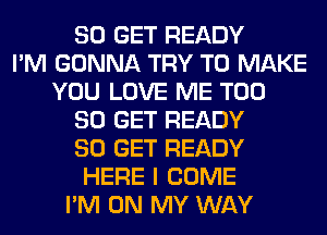 80 GET READY
I'M GONNA TRY TO MAKE
YOU LOVE ME T00
80 GET READY
80 GET READY
HERE I COME
I'M ON MY WAY