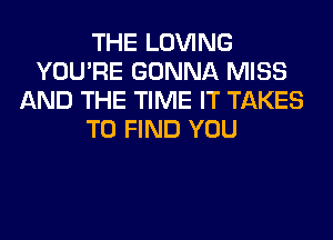THE LOVING
YOU'RE GONNA MISS
AND THE TIME IT TAKES
TO FIND YOU