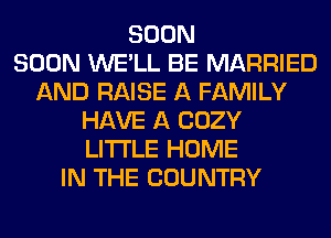 SOON
SOON WE'LL BE MARRIED
AND RAISE A FAMILY
HAVE A COZY
LITI'LE HOME
IN THE COUNTRY