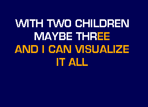 WITH TWO CHILDREN
MAYBE THREE
AND I CAN VISUALIZE
IT ALL