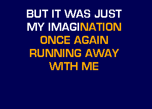 BUT IT WAS JUST
MY IMAGINATION
ONCE AGAIN
RUNNING AWAY

WTH ME