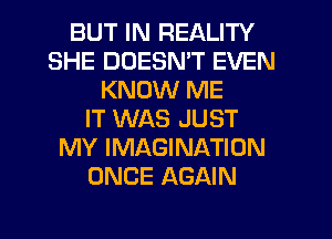 BUT IN REALITY
SHE DOESN'T EVEN
KNOW ME
IT WAS JUST
MY IMAGINATION
ONCE AGAIN
