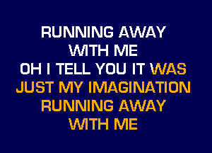 RUNNING AWAY
WITH ME
OH I TELL YOU IT WAS
JUST MY IMAGINATION
RUNNING AWAY
WITH ME