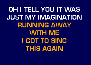 OH I TELL YOU IT WAS
JUST MY IMAGINATION
RUNNING AWAY
WITH ME
I GOT TO SING
THIS AGAIN