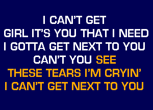 I CAN'T GET
GIRL ITIS YOU THAT I NEED
I GOTTA GET NEXT TO YOU
CAN'T YOU SEE
THESE TEARS I'M CRYIN'
I CAN'T GET NEXT TO YOU