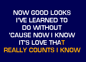 NOW GOOD LOOKS
I'VE LEARNED TO
DO WITHOUT
'CAUSE NOWI KNOW
ITS LOVE THAT
REALLY COUNTS I KNOW