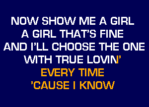 NOW SHOW ME A GIRL
A GIRL THAT'S FINE
AND I'LL CHOOSE THE ONE
WITH TRUE LOVIN'
EVERY TIME
'CAUSE I KNOW