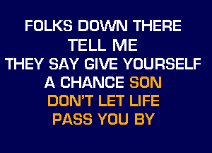 FOLKS DOWN THERE

TELL ME
THEY SAY GIVE YOURSELF
A CHANCE SON
DON'T LET LIFE
PASS YOU BY