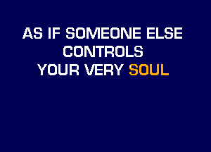 AS IF SOMEONE ELSE
CONTROLS
YOUR VERY SOUL