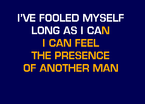 I'VE FDDLED MYSELF
LONG AS I CAN
I CAN FEEL
THE PRESENCE
OF ANOTHER MAN