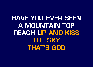 HAVE YOU EVER SEEN
A MOUNTAIN TOP
REACH UP AND KISS
THE SKY
THAT'S GOD