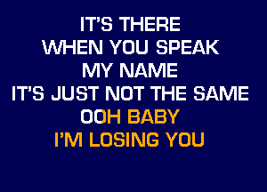 ITS THERE
WHEN YOU SPEAK
MY NAME
ITS JUST NOT THE SAME
00H BABY
I'M LOSING YOU