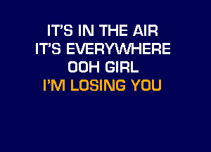 IT'S IN THE AIR
IT'S EVERYWHERE
00H GIRL

I'M LOSING YOU