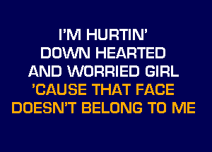 I'M HURTIN'
DOWN HEARTED
AND WORRIED GIRL
'CAUSE THAT FACE
DOESN'T BELONG TO ME